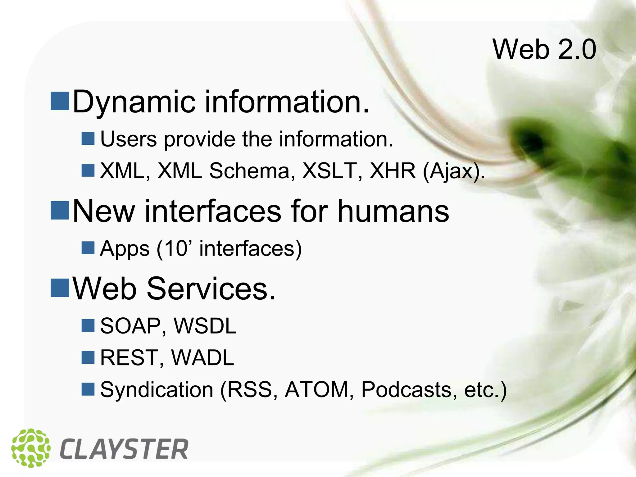 Web 2.0
Dynamic information.
   Users provide the information.
   XML, XML Schema, XSLT, XHR (Ajax).
New interfaces for humans
   Apps (10’ interfaces)
Web Services.
   SOAP, WSDL
   REST, WADL
   Syndication (RSS, ATOM, Podcasts, etc.)
 