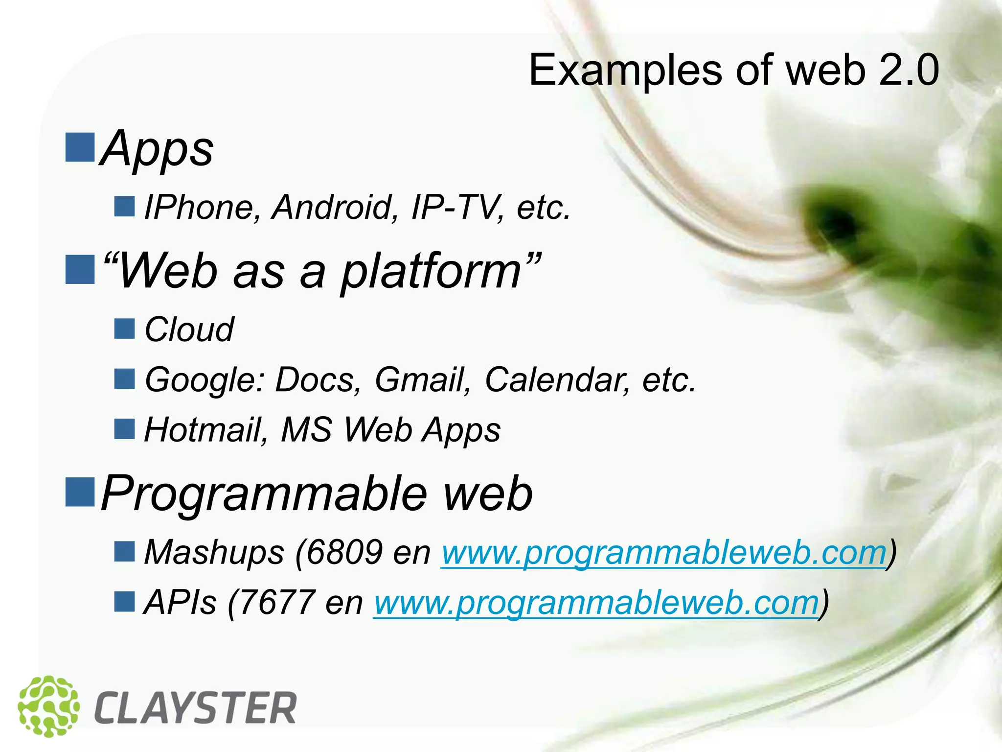 Examples of web 2.0
Apps
   IPhone, Android, IP-TV, etc.
“Web as a platform”
   Cloud
   Google: Docs, Gmail, Calendar, etc.
   Hotmail, MS Web Apps
Programmable web
   Mashups (6809 en www.programmableweb.com)
   APIs (7677 en www.programmableweb.com)
 