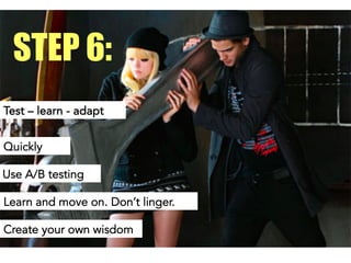 Test – learn - adapt
STEP 6:
Quickly
Use A/B testing
Learn and move on. Don’t linger.
Create your own wisdom
 