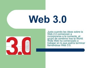 Web 3.0 Justo cuando las ideas sobre la Web 2.0 comienzan a incorporarse a la corriente, el grupo de cerebros tras la World Wide Web ha comenzado a trabajar en lo que podría terminar llamándose Web 3.0. 