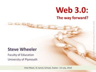 Web 3.0:  The way forward? cc  Steve Wheeler, University of Plymouth, 2010 Steve Wheeler Faculty of Education University of Plymouth Vital Meet, St James School, Exeter: 14 July, 2010  