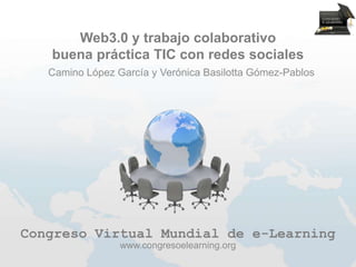 Web3.0 y trabajo colaborativo
   buena práctica TIC con redes sociales
   Camino López García y Verónica Basilotta Gómez-Pablos




Congreso Virtual Mundial de e-Learning
                 www.congresoelearning.org
 