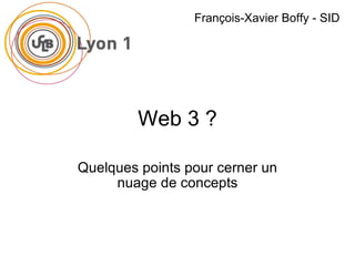 Web 3 ? Quelques points pour cerner un nuage de concepts François-Xavier Boffy - SID Version 1.2 – modifiée le 26-03-2010 