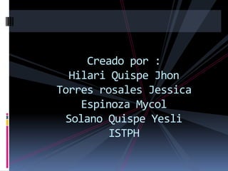 Creado por :Hilari Quispe JhonTorres rosales Jessica Espinoza MycolSolano Quispe YesliISTPH 