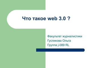 Что такое web 3.0 ?
Факультет журналистики
Гусликова Ольга
Группа j-089 RL
 