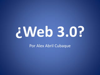 ¿Web 3.0?
Por Alex Abril Cubaque
 