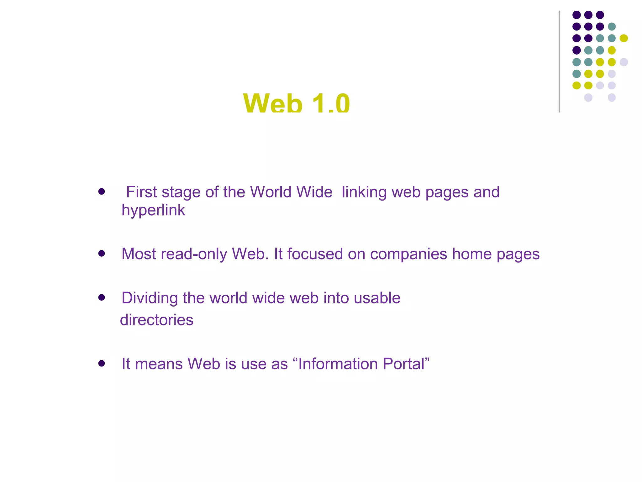 Web 1.0   First stage of the World Wide  linking web pages and hyperlink Most read-only Web. It focused on companies home pages  Dividing the world wide web into usable  directories It means Web is use as “Information Portal” 