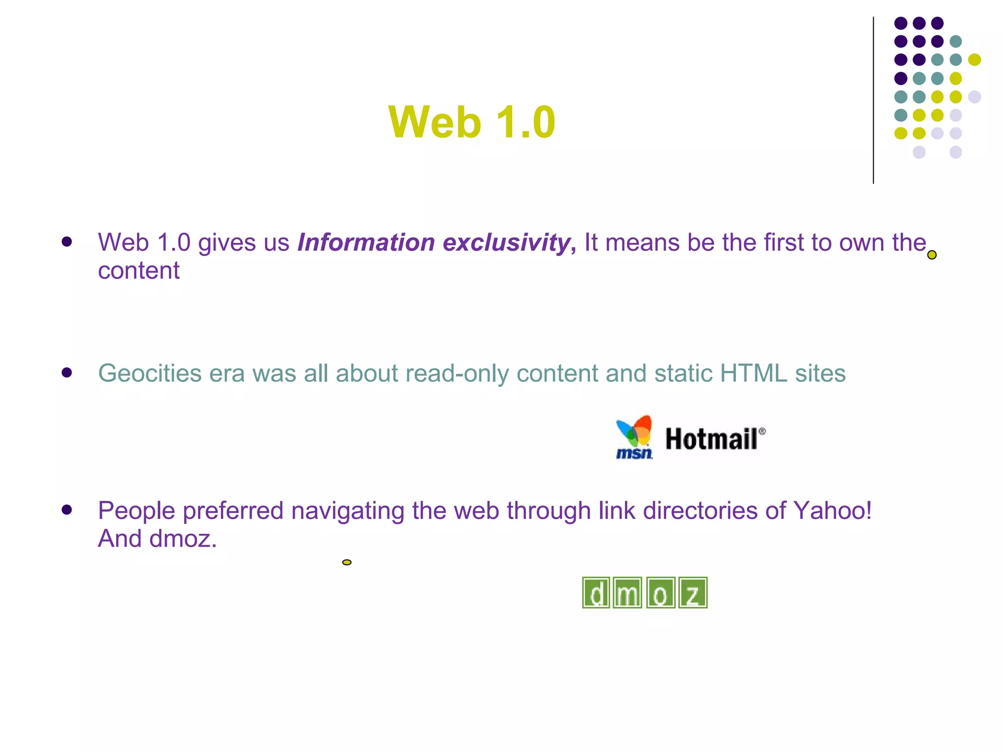 Web 1.0 Web 1.0 gives us   Information exclusivity ,  It means be the first to own the content Geocities era was all about read-only content and static HTML sites People preferred navigating the web through link directories of Yahoo!  And dmoz. 