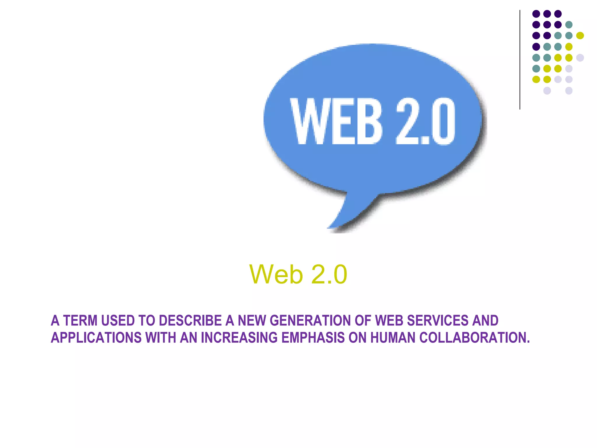 A TERM USED TO DESCRIBE A NEW GENERATION OF WEB SERVICES AND APPLICATIONS WITH AN INCREASING EMPHASIS ON HUMAN COLLABORATION. Web 2.0 