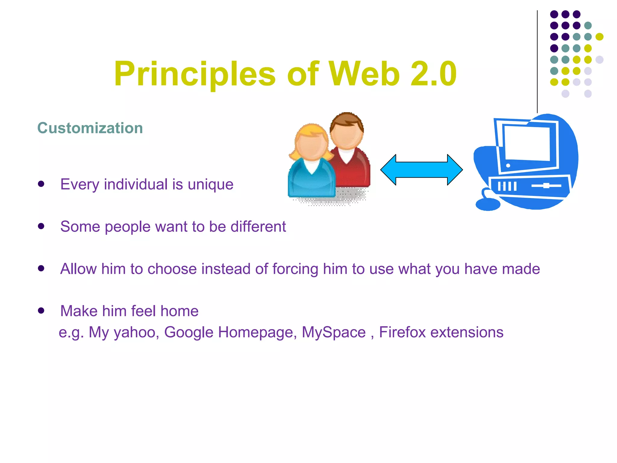 Principles of Web 2.0 Customization Every individual is unique Some people want to be different Allow him to choose instead of forcing him to use what you have made Make him feel home e.g. My yahoo, Google Homepage, MySpace , Firefox extensions 