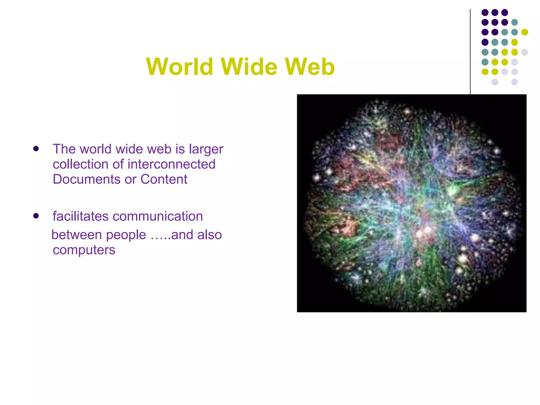 World Wide Web The world wide web is larger collection of interconnected Documents or Content facilitates communication  between people …..and also computers 