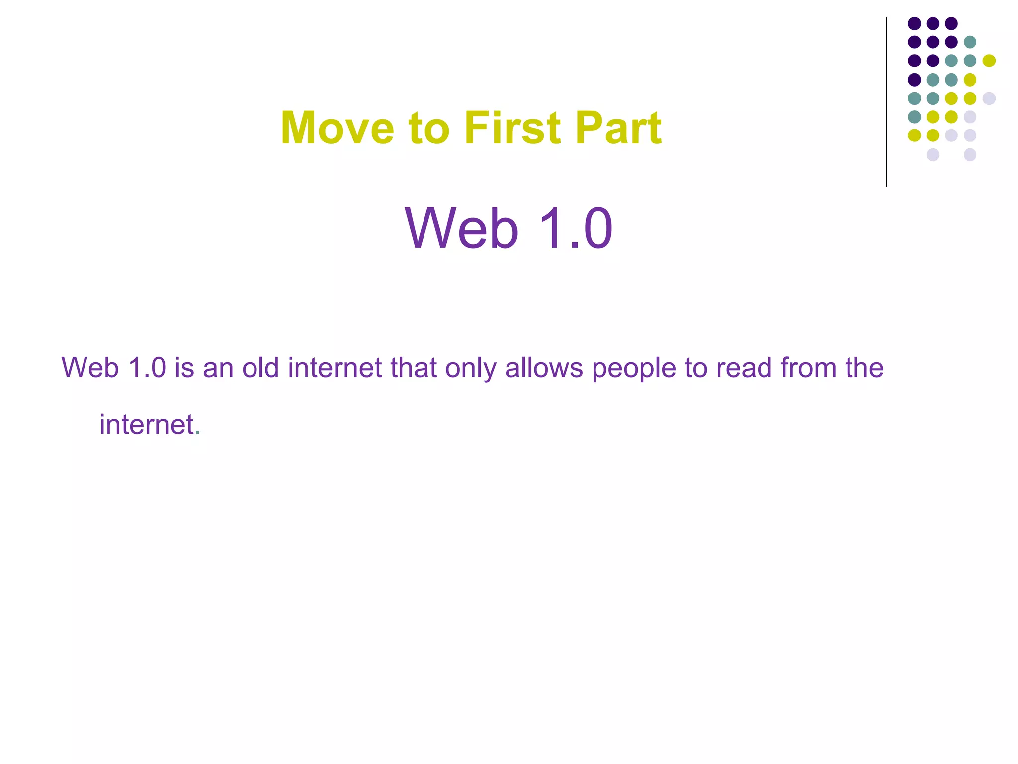 Move to First Part Web 1.0 Web 1.0 is an old internet that only allows people to read from the internet .   