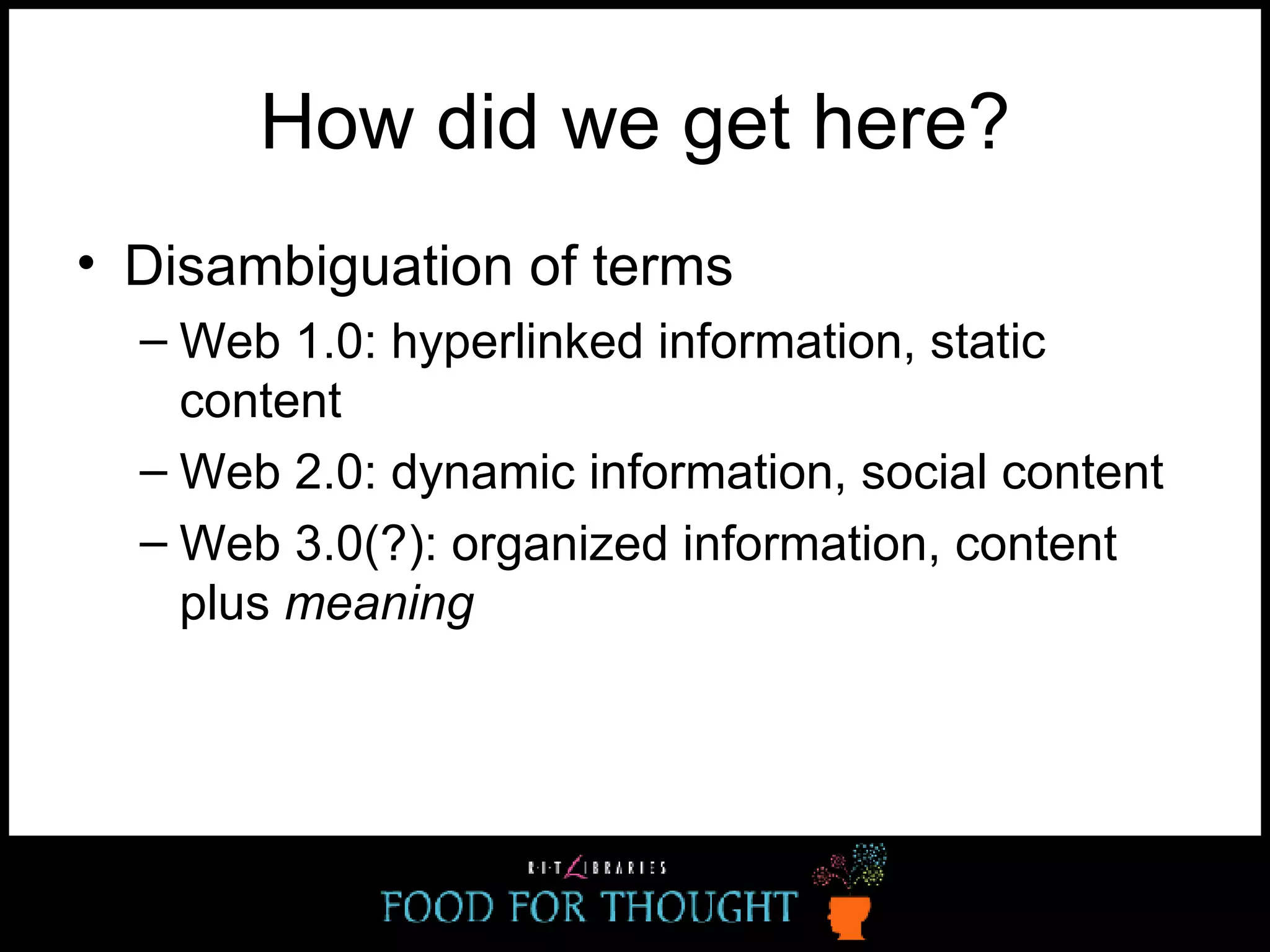 How did we get here? Disambiguation of terms Web 1.0: hyperlinked information, static content Web 2.0: dynamic information, social content Web 3.0(?): organized information, content plus  meaning 