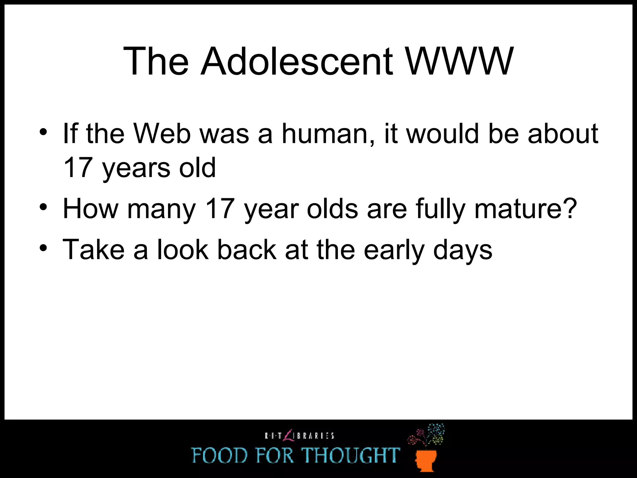 The Adolescent WWW If the Web was a human, it would be about 17 years old How many 17 year olds are fully mature? Take a look back at the early days 
