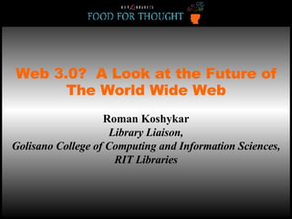 Web 3.0?  A Look at the Future of The World Wide Web Roman Koshykar Library Liaison, Golisano College of Computing and Information Sciences , RIT Libraries 