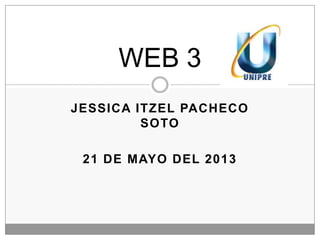 JESSICA ITZEL PACHECO
SOTO
21 DE MAYO DEL 2013
WEB 3
 