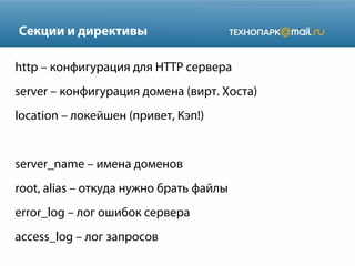 Секции и директивы
http – конфигурация для HTTP сервера
server – конфигурация домена (вирт. Хоста)
location – локейшен (привет, Кэп!)
server_name – имена доменов
root, alias – откуда нужно брать файлы
error_log – лог ошибок сервера
access_log – лог запросов
 