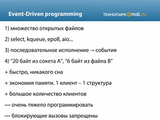 Event-Driven programming
1) множество открытых файлов
2) select, kqueue, epoll, aio...
3) последовательное исполнение события→
4) “20 байт из сокета A”, “6 байт из файла B”
+ быстро, никакого сна
+ экономия памяти. 1 клиент – 1 структура
+ большое количество клиентов
— очень тяжело программировать
— блокирующие вызовы запрещены
 