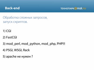 Back-end
1) CGI
2) FastCGI
3) mod_perl, mod_python, mod_php, PHP!!!
4) PSGI, WSGI, Rack
5) apache не нужен ?
Обработка сложных запросов,
запуск скриптов.
 