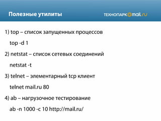 Полезные утилиты
1) top – список запущенных процессов
top -d 1
2) netstat – список сетевых соединений
netstat -t
3) telnet – элементарный tcp клиент
telnet mail.ru 80
4) ab – нагрузочное тестирование
ab -n 1000 -c 10 http://mail.ru/
 