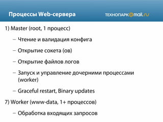 Процессы Web-сервера
1) Master (root, 1 процесс)
– Чтение и валидация конфига
– Открытие сокета (ов)
– Открытие файлов логов
– Запуск и управление дочерними процессами
(worker)
– Graceful restart, Binary updates
7) Worker (www-data, 1+ процессов)
– Обработка входящих запросов
 