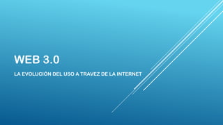 WEB 3.0
LA EVOLUCIÓN DEL USO A TRAVEZ DE LA INTERNET

 