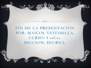 FIN DE LA PRESENTACION
POR: MAICOL VEITIMILLA.
CURSO: 4 ««C»».
SECCION: DIURNA.
 