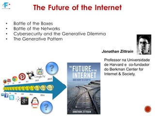 The Future of the Internet
• Battle of the Boxes
• Battle of the Networks
• Cybersecurity and the Generative Dilemma
• The Generative Pattern
Professor na Universidade
de Harvard e co-fundador
do Berkman Center for
Internet & Society.
Jonathan Zittrain
 