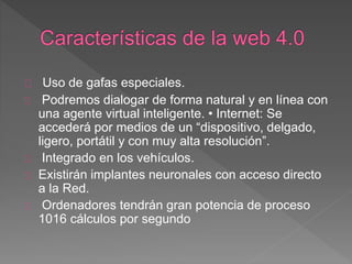 Uso de gafas especiales.
Podremos dialogar de forma natural y en línea con
una agente virtual inteligente. • Internet: Se
accederá por medios de un “dispositivo, delgado,
ligero, portátil y con muy alta resolución”.
Integrado en los vehículos.
Existirán implantes neuronales con acceso directo
a la Red.
Ordenadores tendrán gran potencia de proceso
1016 cálculos por segundo
 