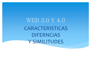 CARACTERISTICAS
DIFERNCIAS
Y SIMILITUDES
WEB 3.0 Y 4.0
 