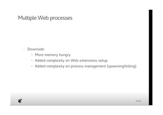 Multiple Web processes 
· Downside: 
More memory hungry 
Added complexity on Web extensions setup 
Added complexity on process management (spawning/killing) 
- 
- 
- 
16/36 
 