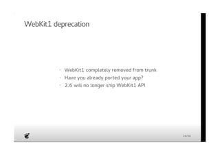 WebKit1 deprecation 
WebKit1 completely removed from trunk 
Have you already ported your app? 
2.6 will no longer ship WebKit1 API 
· 
· 
· 
24/36 
 