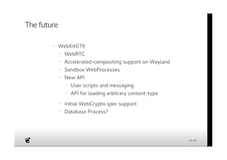The future 
· WebKitGTK 
WebRTC 
Accelerated-compositing support on Wayland 
Sandbox WebProcesses 
New API 
Initial WebCrypto spec support 
Database Process? 
· 
· 
· 
· 
User scripts and messaging 
API for loading arbitrary content-type 
· 
· 
· 
· 
34/36 
 