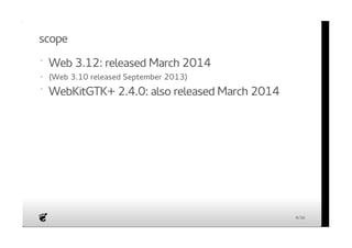 scope 
· 
Web 3.12: released March 2014 
· 
(Web 3.10 released September 2013) 
· 
WebKitGTK+ 2.4.0: also released March 2014 
4/36 
 