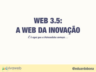 @eduardobona
E é aqui que a brincadeira começa…
WEB 3.5: 
A WEB DA INOVAÇÃO
 