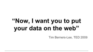 “Now, I want you to put
your data on the web”
Tim Berners-Lee, TED 2009
 