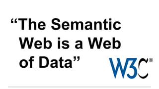 “The Semantic
Web is a Web
of Data”
 