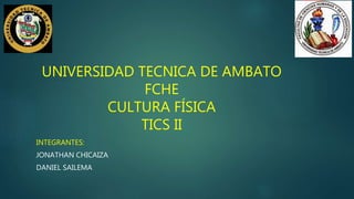 UNIVERSIDAD TECNICA DE AMBATO
FCHE
CULTURA FÍSICA
TICS II
INTEGRANTES:
JONATHAN CHICAIZA
DANIEL SAILEMA
 
