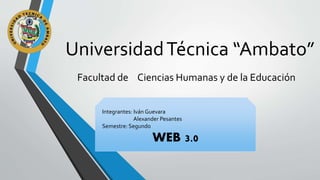 UniversidadTécnica “Ambato”
Facultad de Ciencias Humanas y de la Educación
Integrantes: Iván Guevara
Alexander Pesantes
Semestre: Segundo
WEB 3.0
 