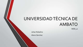 UNIVERSIDADTÈCNICA DE
AMBATO
WEB 3.0
Johan Robalino
Alexis Sànchez
 