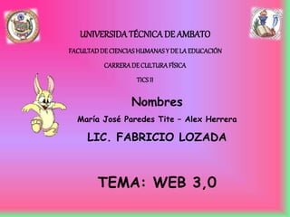 UNIVERSIDA TÉCNICADE AMBATO
FACULTADDECIENCIASHUMANASY DELA EDUCACIÓN
CARRERADECULTURAFÍSICA
TICSII
Nombres
María José Paredes Tite – Alex Herrera
LIC. FABRICIO LOZADA
TEMA: WEB 3,0
 