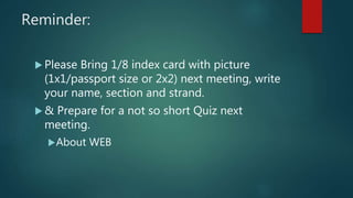 Reminder:
 Please Bring 1/8 index card with picture
(1x1/passport size or 2x2) next meeting, write
your name, section and strand.
 & Prepare for a not so short Quiz next
meeting.
About WEB
 