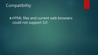 Compatibility
HTML files and current web browsers
could not support 3.0
 