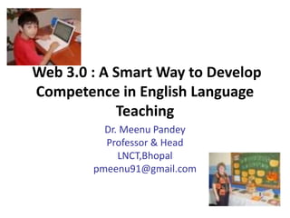 Web 3.0 : A Smart Way to Develop
Competence in English Language
Teaching
Dr. Meenu Pandey
Professor & Head
LNCT,Bhopal
pmeenu91@gmail.com
 