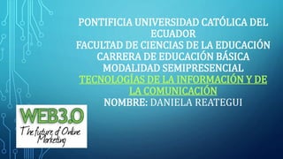 PONTIFICIA UNIVERSIDAD CATÓLICA DEL
ECUADOR
FACULTAD DE CIENCIAS DE LA EDUCACIÓN
CARRERA DE EDUCACIÓN BÁSICA
MODALIDAD SEMIPRESENCIAL
TECNOLOGÍAS DE LA INFORMACIÓN Y DE
LA COMUNICACIÓN
NOMBRE: DANIELA REATEGUI
 