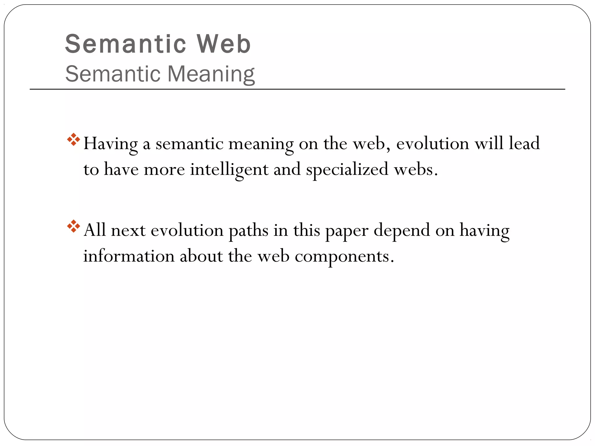 Semantic Web
Semantic Meaning
Having a semantic meaning on the web, evolution will lead
to have more intelligent and specialized webs.
All next evolution paths in this paper depend on having
information about the web components.
 