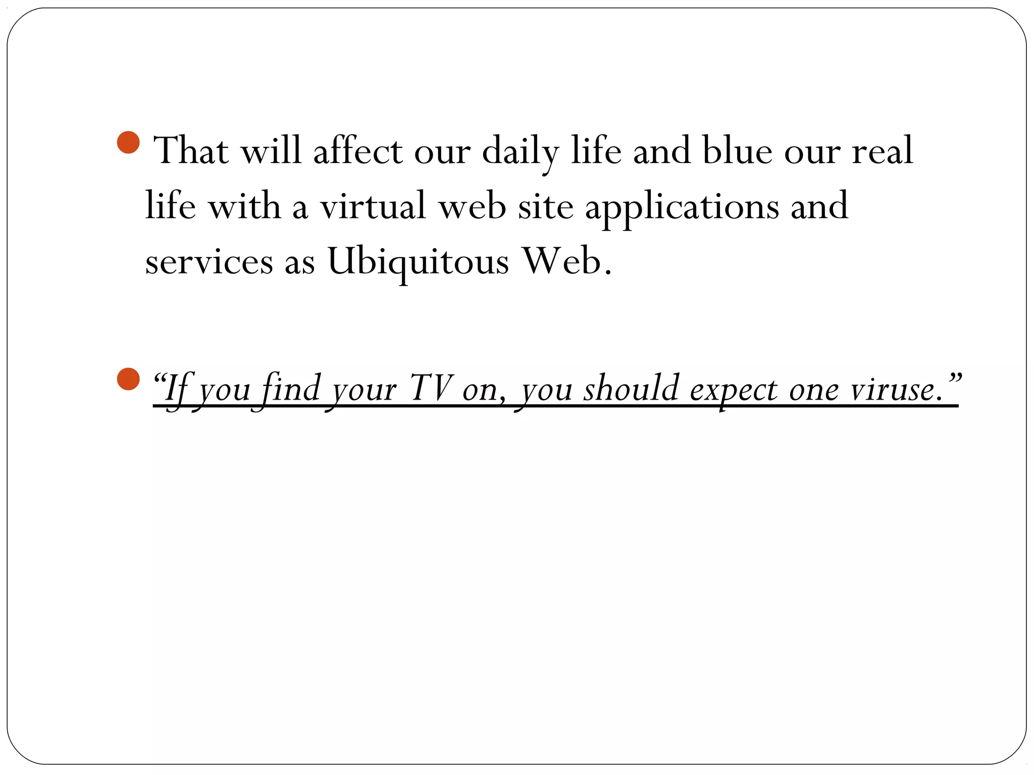 That will affect our daily life and blue our real
life with a virtual web site applications and
services as Ubiquitous Web.
“If you find your TV on, you should expect one viruse.”
 