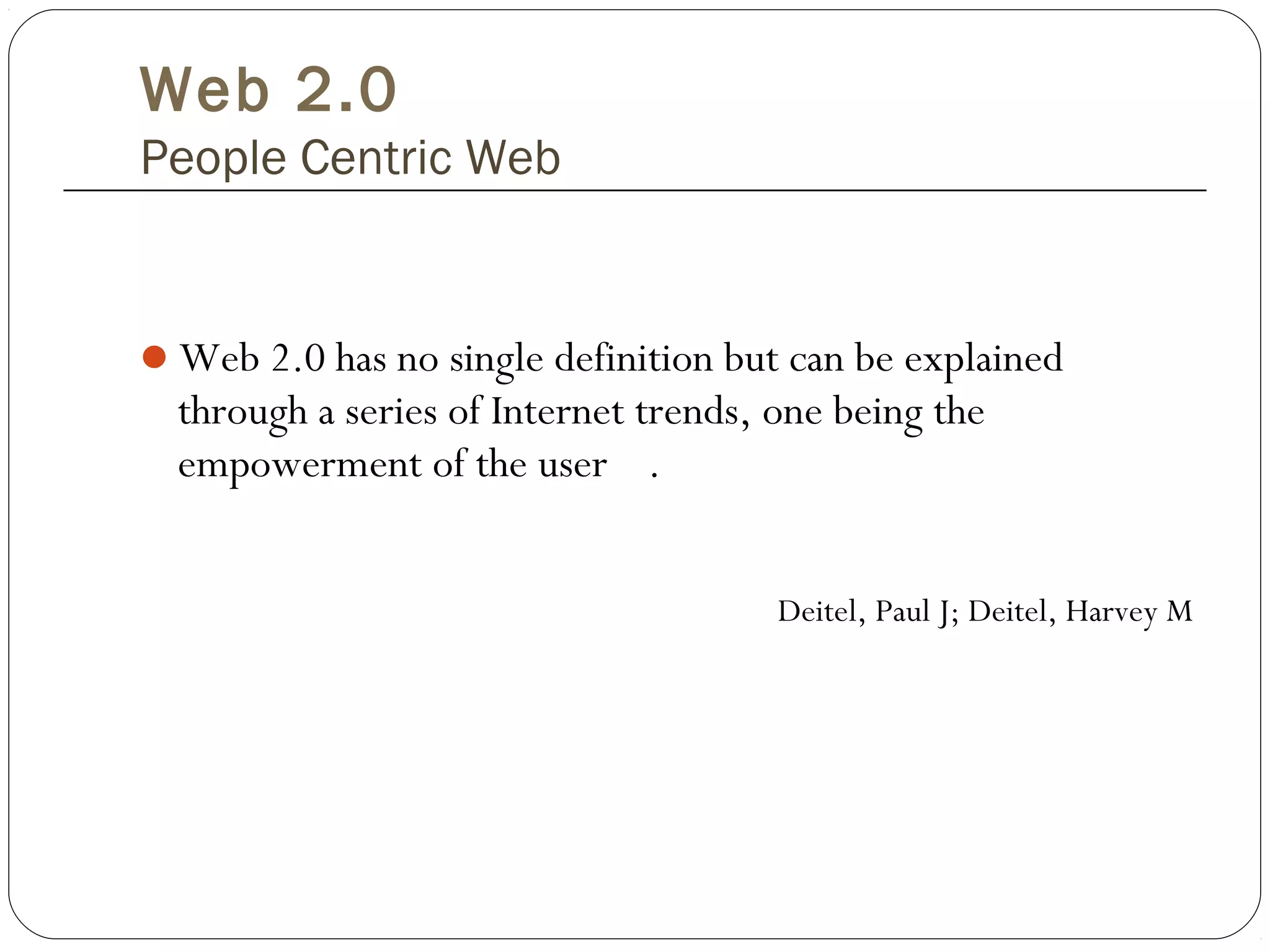 Web 2.0 has no single definition but can be explained
through a series of Internet trends, one being the
empowerment of the user .
Deitel, Paul J; Deitel, Harvey M
Web 2.0
People Centric Web
 