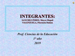 INTEGRANTES:
SANCHEZ PEREZ, Mayra Magali
VALENZUELA, Florencia Daiana
Prof. Ciencias de la Educación
1° año
2019
 