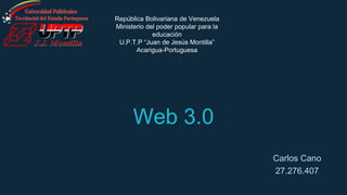 Web 3.0
Carlos Cano
27.276.407
República Bolivariana de Venezuela
Ministerio del poder popular para la
educación
U.P.T.P “Juan de Jesús Montilla”
Acarigua-Portuguesa
 